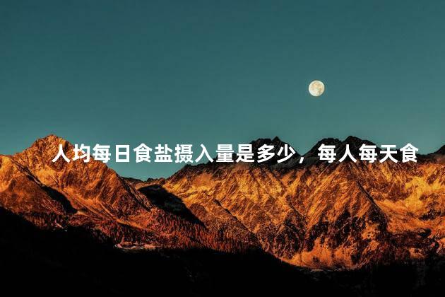人均每日食盐摄入量是多少，每人每天食盐摄入量不超过多少克