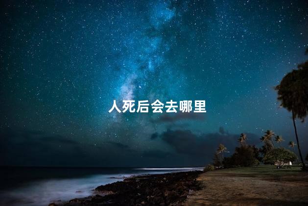 人死后会去哪里，人死后会去另一个世界吗