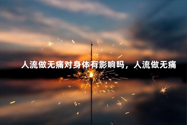 人流做无痛对身体有影响吗，人流做无痛对身体有没有影响