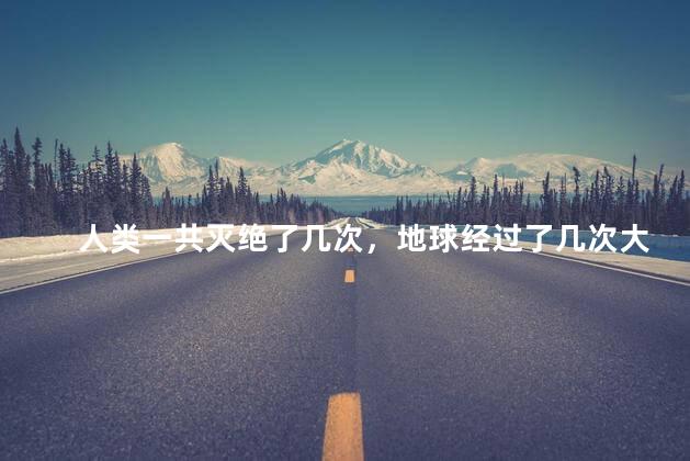 人类一共灭绝了几次，地球经过了几次大灭绝