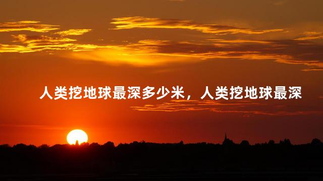 人类挖地球最深多少米，人类挖地球最深的地方