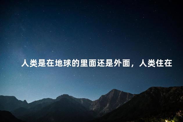 人类是在地球的里面还是外面，人类住在地球表面还是里面