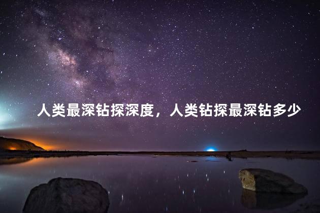 人类最深钻探深度，人类钻探最深钻多少米