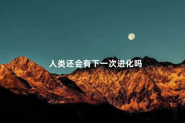 人类还会有下一次进化吗，人类还进化吗