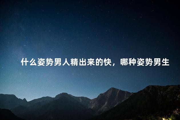 什么姿势男人精出来的快，哪种姿势男生更持久
