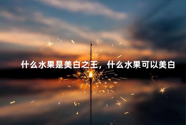 什么水果是美白之王，什么水果可以美白