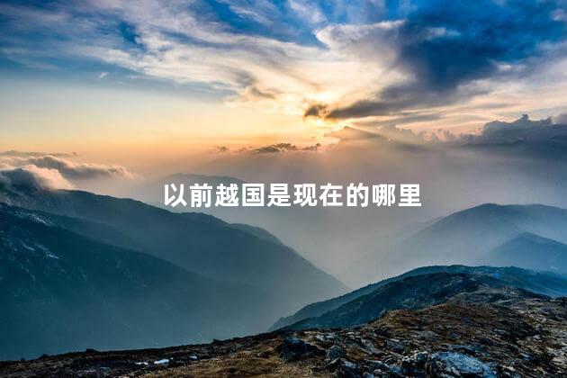 以前越国是现在的哪里，古时越国现在的哪里