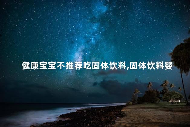 健康宝宝不推荐吃固体饮料，固体饮料婴幼儿能吃吗