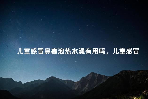 儿童感冒鼻塞泡热水澡有用吗，儿童感冒鼻塞泡热水澡有没有用
