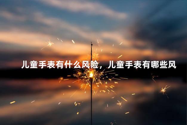 儿童手表有什么风险，儿童手表有哪些风险