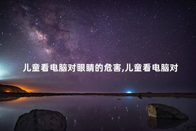 儿童看电脑对眼睛的危害，儿童看电脑对眼睛有哪些危害