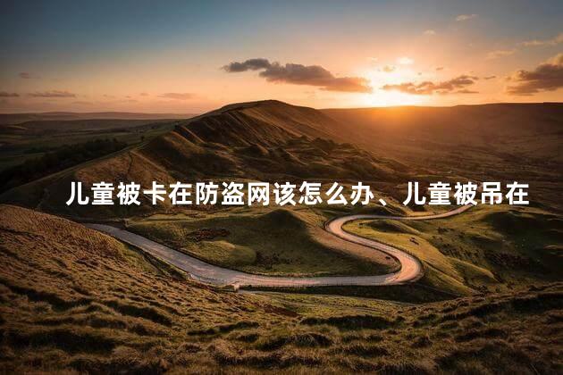 儿童被卡在防盗网该怎么办、儿童被吊在防盗网上怎么办？