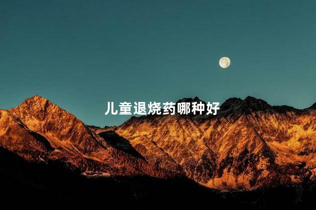 儿童退烧药哪种好，儿童退烧药哪个效果好