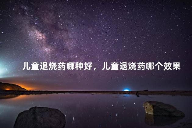 儿童退烧药哪种好，儿童退烧药哪个效果好