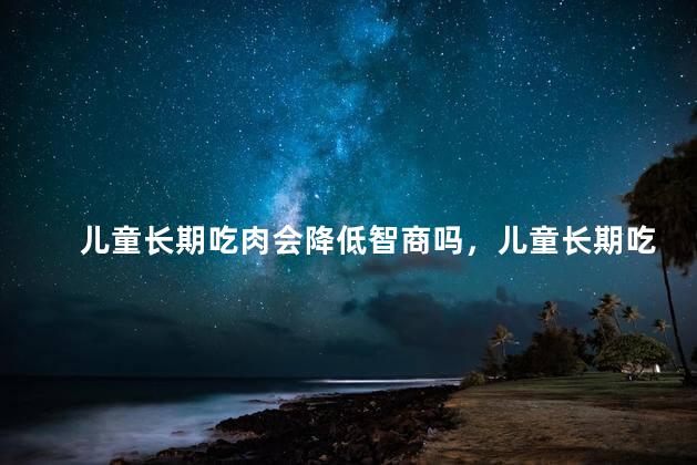 儿童长期吃肉会降低智商吗，儿童长期吃肉会使智商降低吗