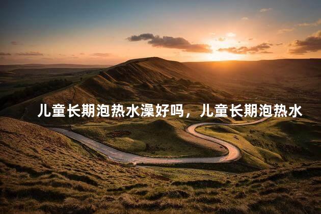 儿童长期泡热水澡好吗，儿童长期泡热水澡好不好