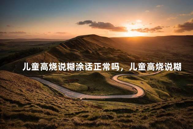 儿童高烧说糊涂话正常吗，儿童高烧说糊涂话属于正常吗