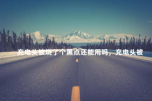 充电头被烧了个黑点还能用吗，充电头被烧了个黑点还可以用吗