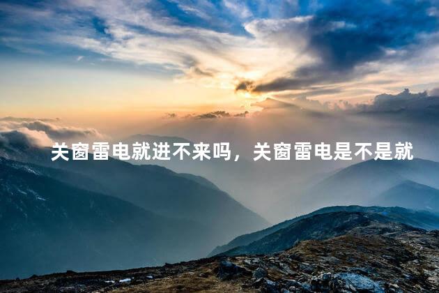 关窗雷电就进不来吗，关窗雷电是不是就进不来了