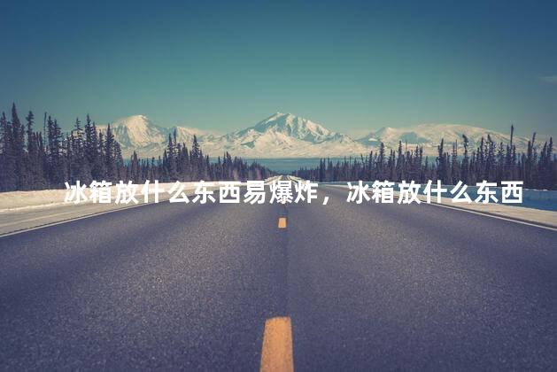 冰箱放什么东西易爆炸，冰箱放什么东西会爆炸