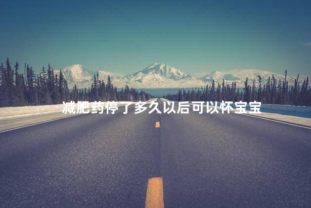 减肥药停了多久以后可以怀宝宝，减肥药停了多长时间以后可以怀宝宝