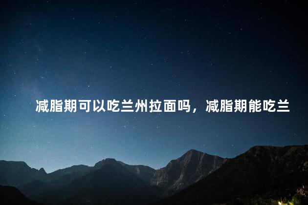 减脂期可以吃兰州拉面吗，减脂期能吃兰州拉面吗