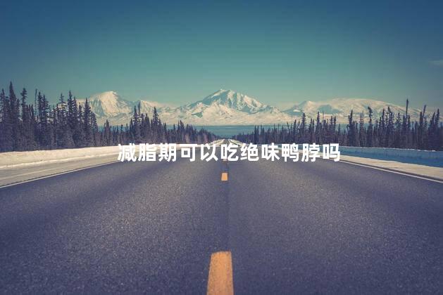减脂期可以吃绝味鸭脖吗，减脂期能吃绝味鸭脖吗