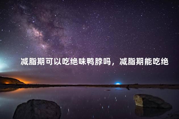 减脂期可以吃绝味鸭脖吗，减脂期能吃绝味鸭脖吗