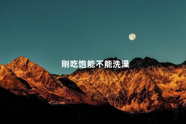 刚吃饱能不能洗澡，刚吃饱可以洗澡吗