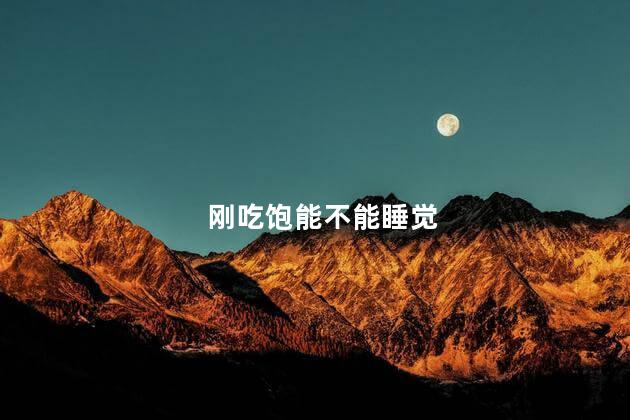 刚吃饱能不能睡觉，刚吃饱可以睡觉吗