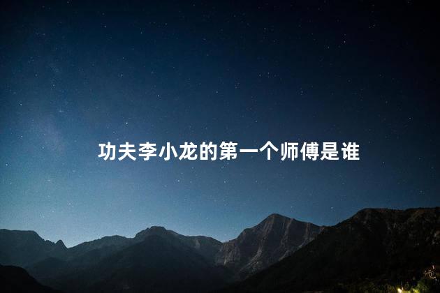 功夫李小龙的第一个师傅是谁，功夫李小龙的第一个师傅是哪位