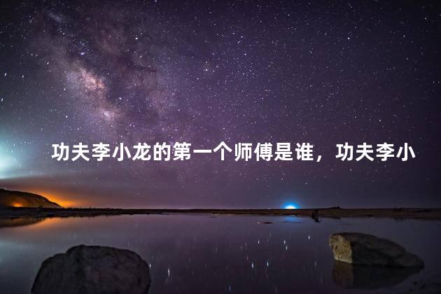 功夫李小龙的第一个师傅是谁，功夫李小龙的第一个师傅是哪位