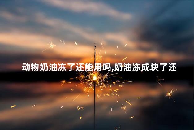 动物奶油冻了还能用吗，奶油冻成块了还能用吗