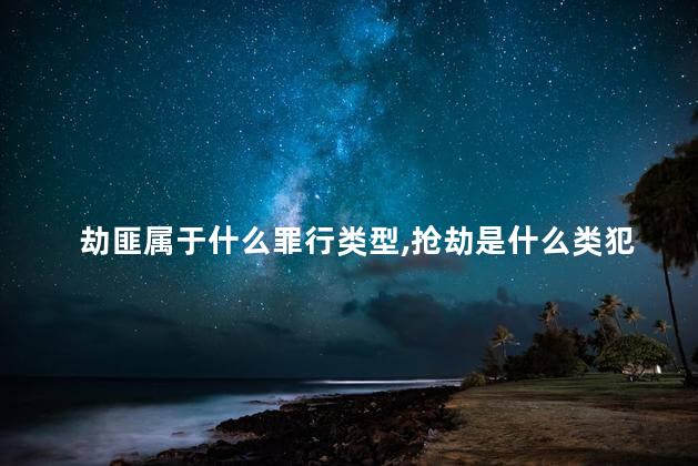 劫匪属于什么罪行类型，抢劫是什么类犯罪
