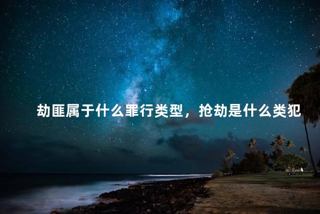 劫匪属于什么罪行类型，抢劫是什么类犯罪