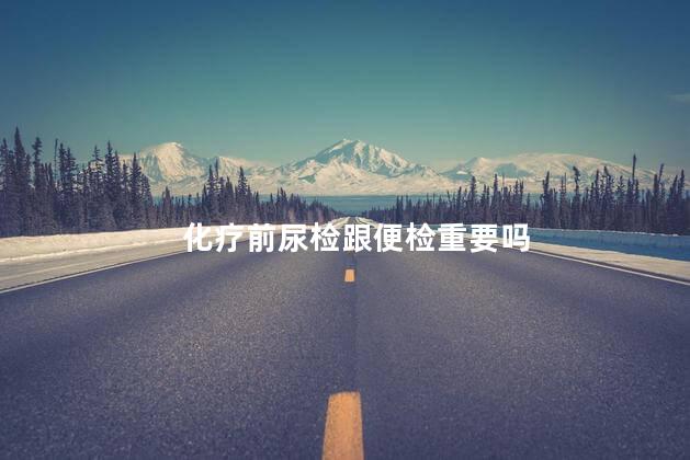 化疗前尿检跟便检重要吗