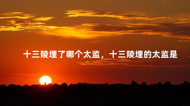 十三陵埋了哪个太监，十三陵埋的太监是谁