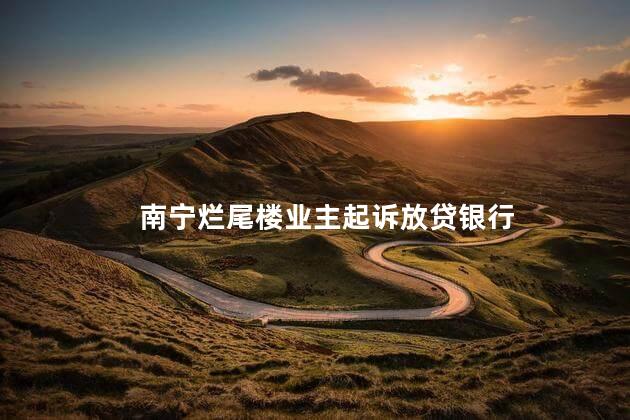 南宁烂尾楼业主起诉放贷银行 烂尾楼问题已经困扰了业主们多年