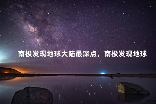 南极发现地球大陆最深点，南极发现地球大陆最深点是哪里