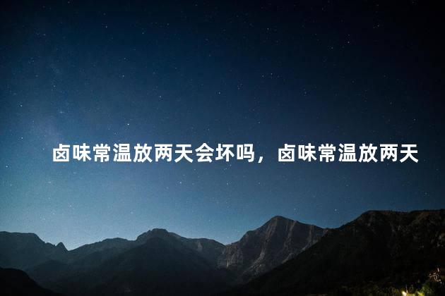 卤味常温放两天会坏吗，卤味常温放两天会不会坏