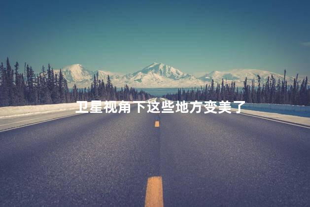 卫星视角下这些地方变美了