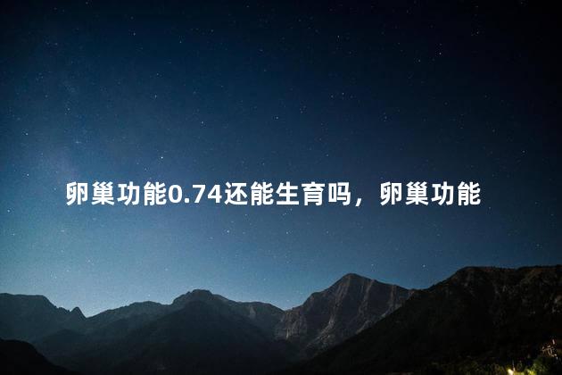 卵巢功能0.74还能生育吗，卵巢功能0.74还可以生育吗