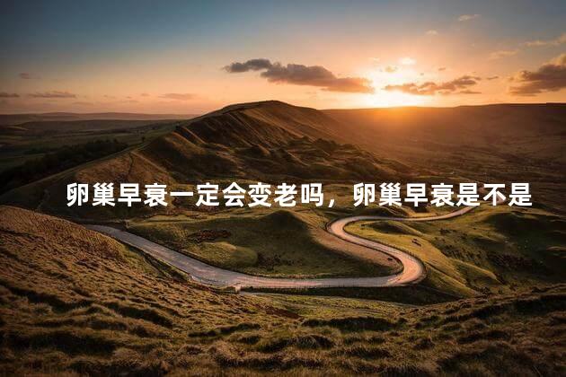 卵巢早衰一定会变老吗，卵巢早衰是不是一定会变老