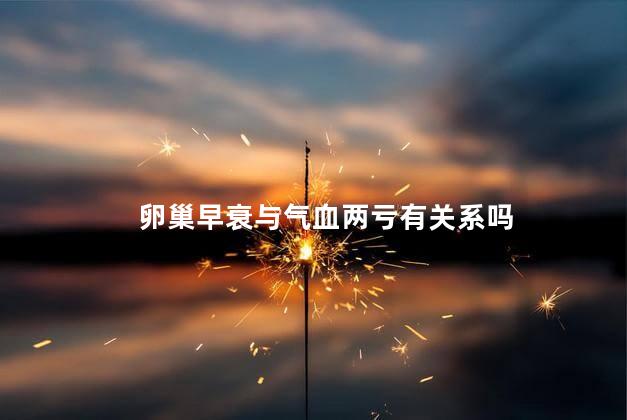 卵巢早衰与气血两亏有关系吗，卵巢早衰与气血两亏有没有关系