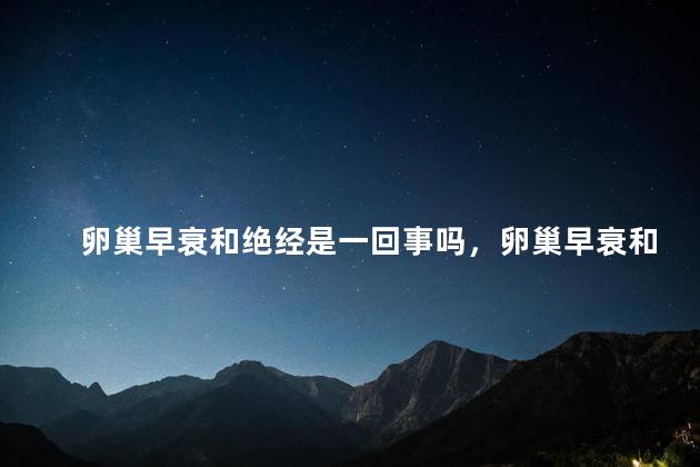 卵巢早衰和绝经是一回事吗，卵巢早衰和绝经是不是一回事
