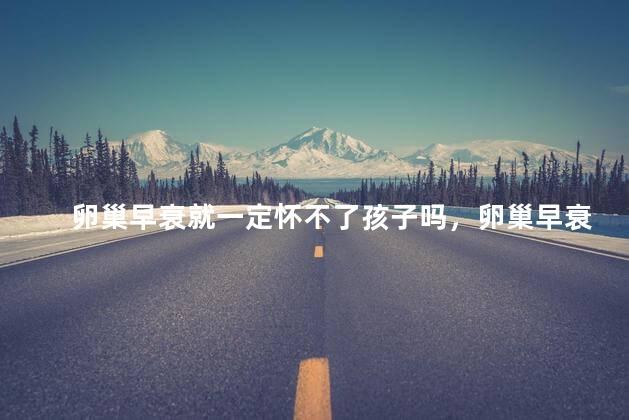 卵巢早衰就一定怀不了孩子吗，卵巢早衰必定怀不上孩子了吗