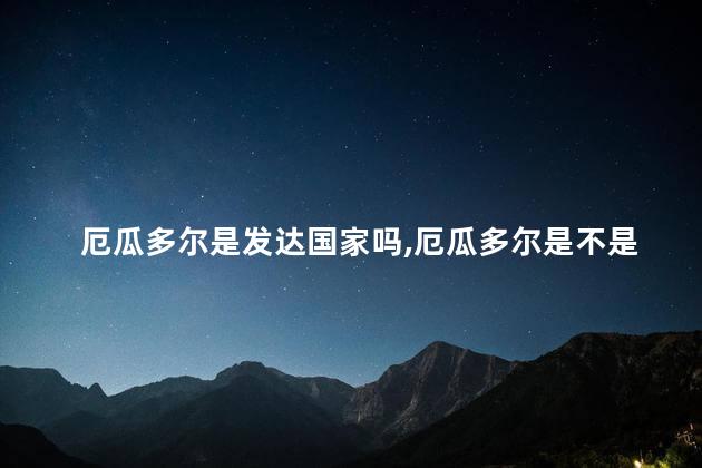 厄瓜多尔是发达国家吗，厄瓜多尔是不是发达国家