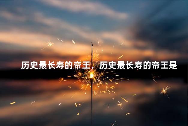 历史最长寿的帝王，历史最长寿的帝王是谁
