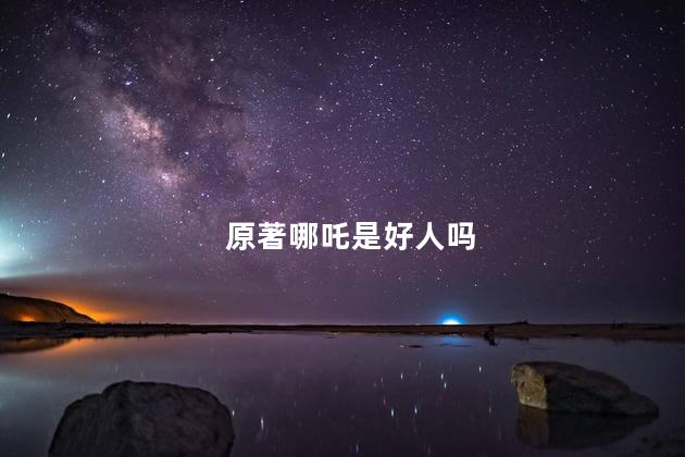 原著哪吒是好人吗，原著哪吒有多恐怖