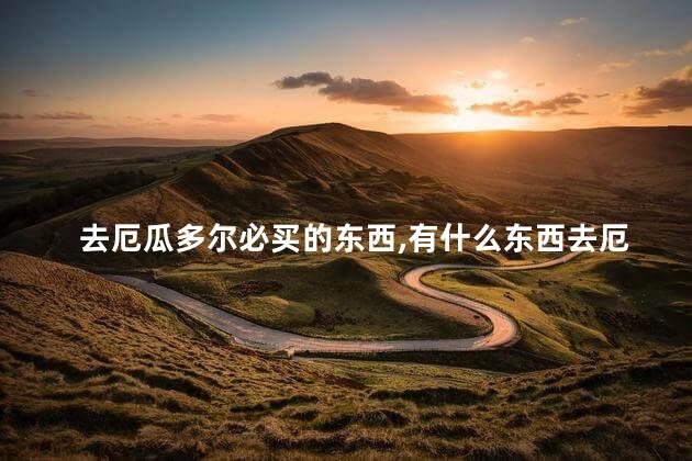 去厄瓜多尔必买的东西，有什么东西去厄瓜多尔是必买的